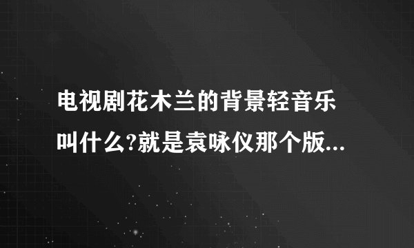 电视剧花木兰的背景轻音乐 叫什么?就是袁咏仪那个版本的没错,求求你们了