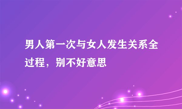 男人第一次与女人发生关系全过程,别不好意思