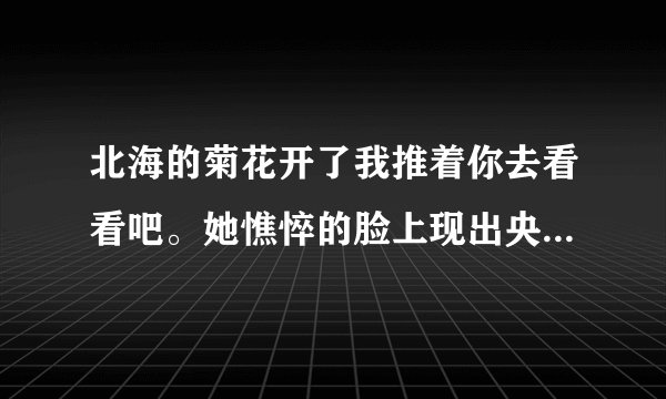 北海的菊花开了我推着你去看看吧。她憔悴的脸上现出央求般的神色。此句话运用了什么细节描写。有何作用。