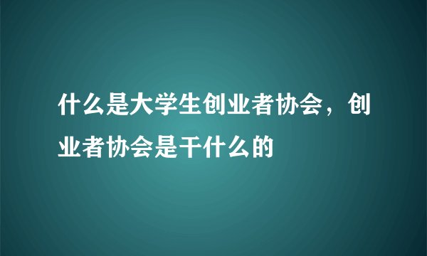 什么是大学生创业者协会，创业者协会是干什么的