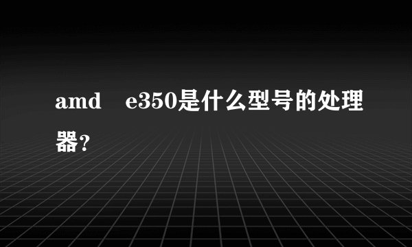 amd e350是什么型号的处理器？