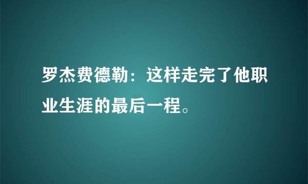 罗杰费德勒：这样走完了他职业生涯的最后一程。