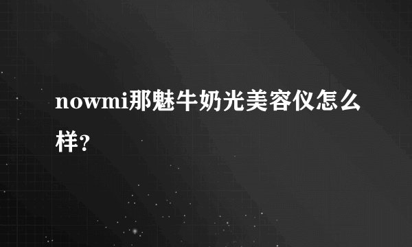 nowmi那魅牛奶光美容仪怎么样？