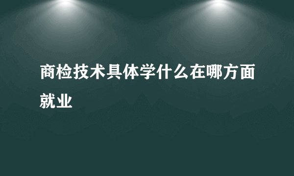 商检技术具体学什么在哪方面就业