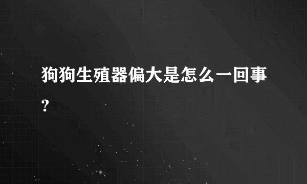 狗狗生殖器偏大是怎么一回事?