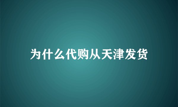 为什么代购从天津发货