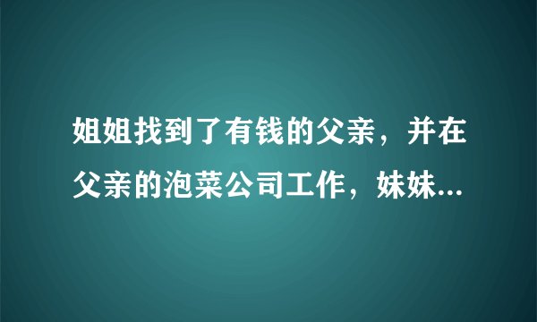 姐姐找到了有钱的父亲，并在父亲的泡菜公司工作，妹妹的男朋友喜欢上姐姐是哪部韩剧