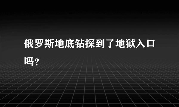 俄罗斯地底钻探到了地狱入口吗？