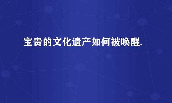 宝贵的文化遗产如何被唤醒.