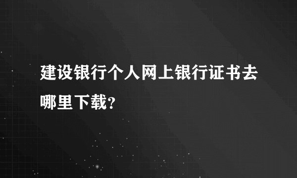 建设银行个人网上银行证书去哪里下载？