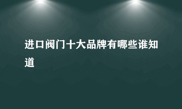 进口阀门十大品牌有哪些谁知道