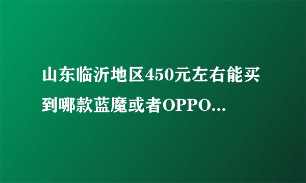 山东临沂地区450元左右能买到哪款蓝魔或者OPPO的MP5?
