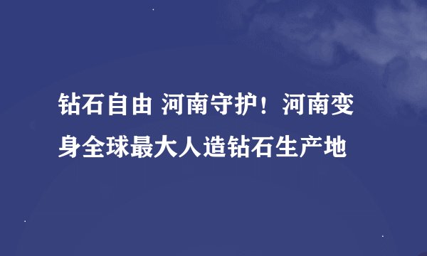 钻石自由 河南守护!河南变身全球最大人造钻石生产地