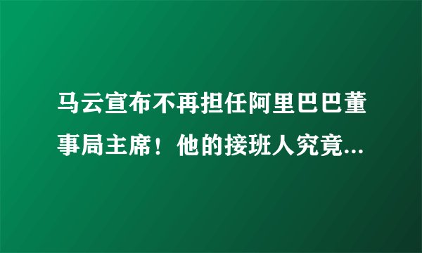 马云宣布不再担任阿里巴巴董事局主席！他的接班人究竟是个怎样的人？