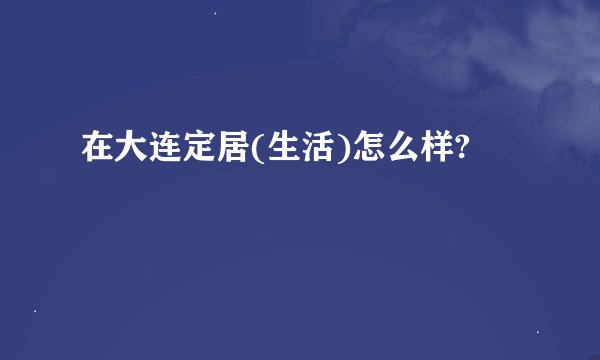 在大连定居(生活)怎么样?