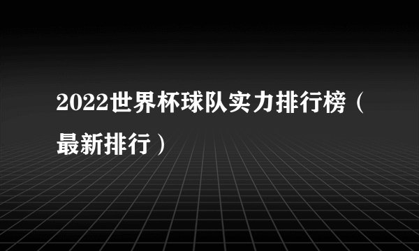 2022世界杯球队实力排行榜（最新排行）
