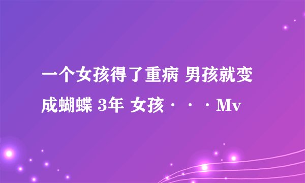 一个女孩得了重病 男孩就变成蝴蝶 3年 女孩···Mv