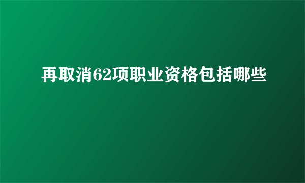 再取消62项职业资格包括哪些