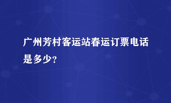 广州芳村客运站春运订票电话是多少？