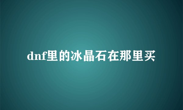 dnf里的冰晶石在那里买
