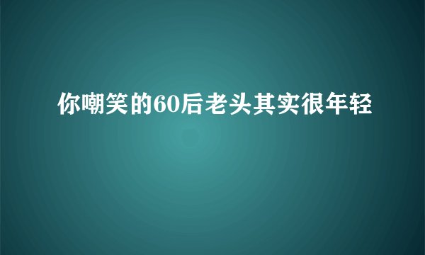 你嘲笑的60后老头其实很年轻