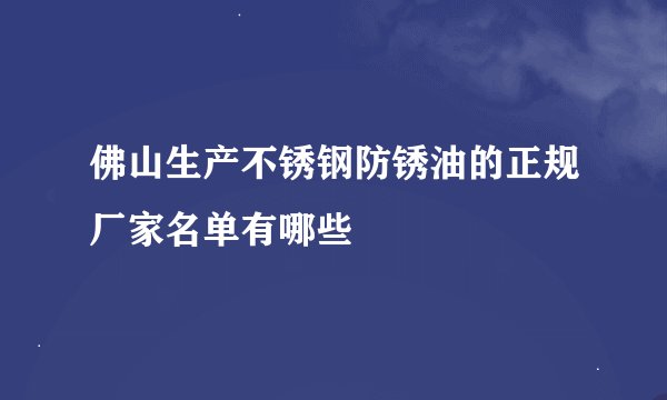 佛山生产不锈钢防锈油的正规厂家名单有哪些