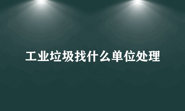 工业垃圾找什么单位处理