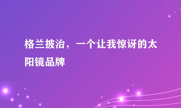 格兰披治，一个让我惊讶的太阳镜品牌