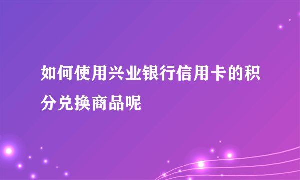 如何使用兴业银行信用卡的积分兑换商品呢