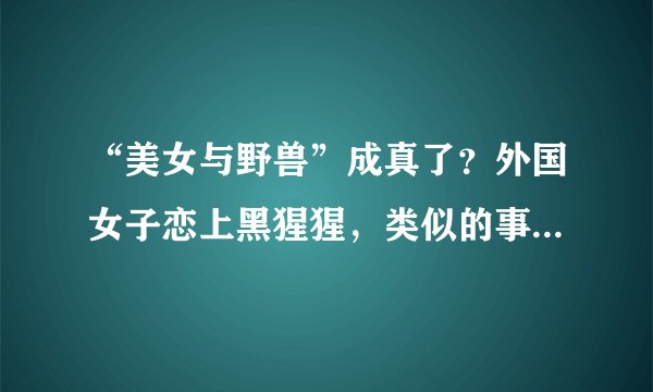 “美女与野兽”成真了？外国女子恋上黑猩猩，类似的事情不少见