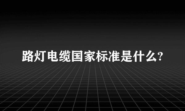 路灯电缆国家标准是什么?
