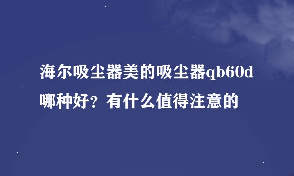海尔吸尘器美的吸尘器qb60d哪种好？有什么值得注意的