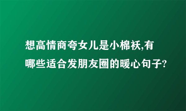 想高情商夸女儿是小棉袄,有哪些适合发朋友圈的暖心句子?