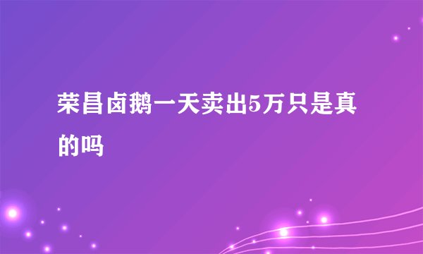 荣昌卤鹅一天卖出5万只是真的吗