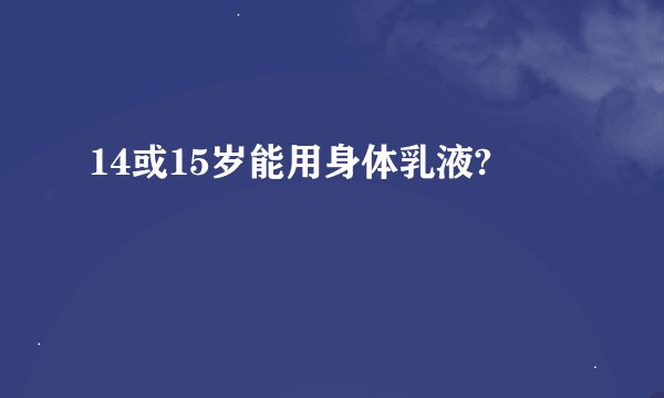 14或15岁能用身体乳液?