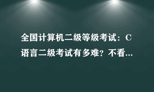 全国计算机二级等级考试：C语言二级考试有多难？不看不知道！