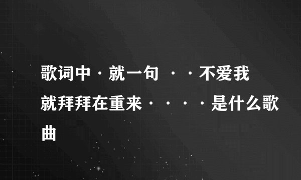 歌词中·就一句 ··不爱我就拜拜在重来····是什么歌曲