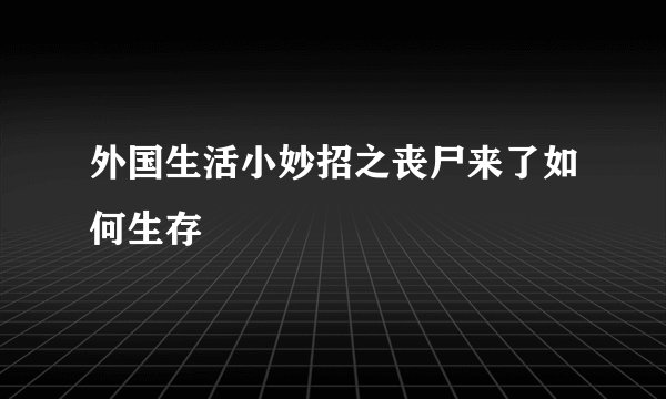 外国生活小妙招之丧尸来了如何生存