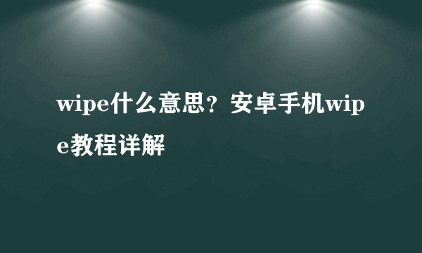 wipe什么意思？安卓手机wipe教程详解