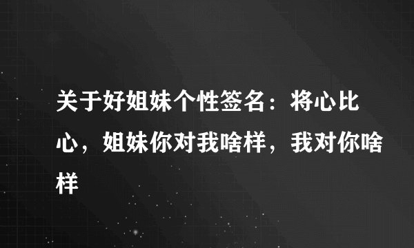 关于好姐妹个性签名：将心比心，姐妹你对我啥样，我对你啥样