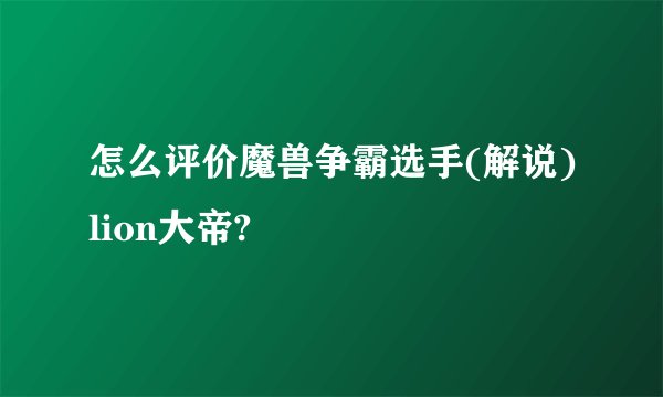 怎么评价魔兽争霸选手(解说)lion大帝?