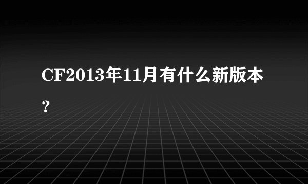 CF2013年11月有什么新版本？