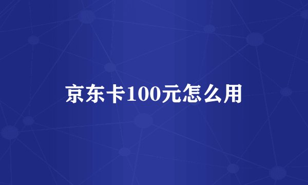 京东卡100元怎么用