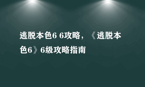 逃脱本色6 6攻略，《逃脱本色6》6级攻略指南