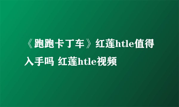 《跑跑卡丁车》红莲htle值得入手吗 红莲htle视频