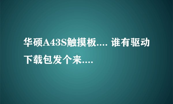 华硕A43S触摸板.... 谁有驱动下载包发个来....