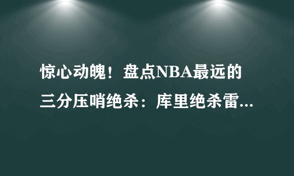惊心动魄！盘点NBA最远的三分压哨绝杀：库里绝杀雷霆无缘上榜！