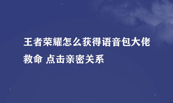王者荣耀怎么获得语音包大佬救命 点击亲密关系