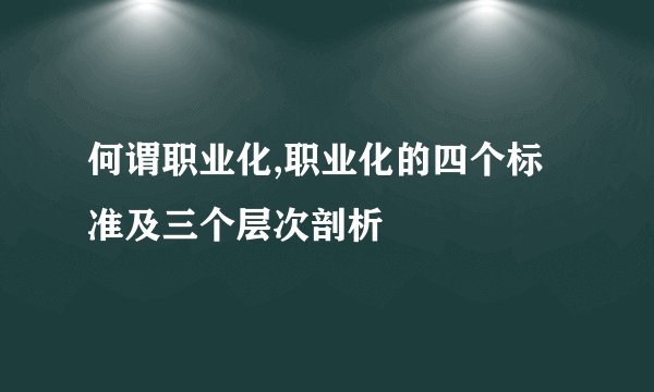 何谓职业化,职业化的四个标准及三个层次剖析