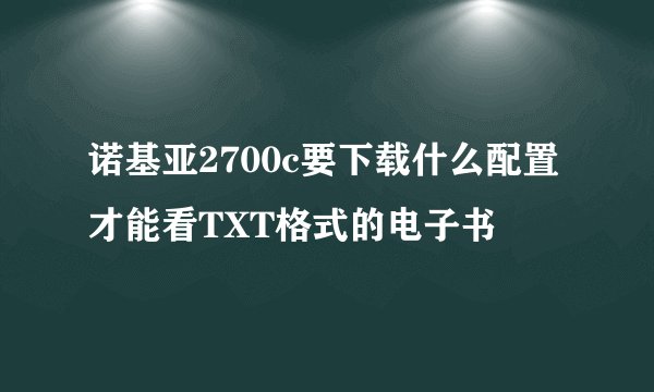 诺基亚2700c要下载什么配置才能看TXT格式的电子书
